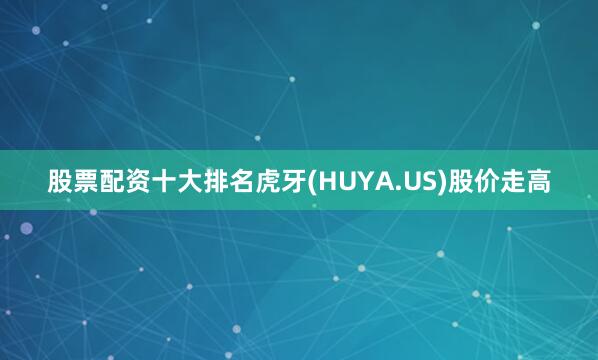 股票配资十大排名虎牙(HUYA.US)股价走高