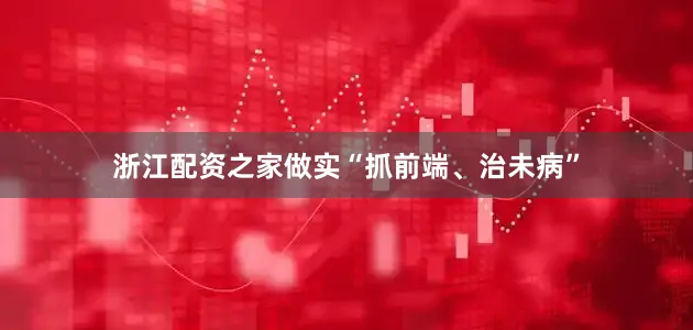 浙江配资之家做实“抓前端、治未病”