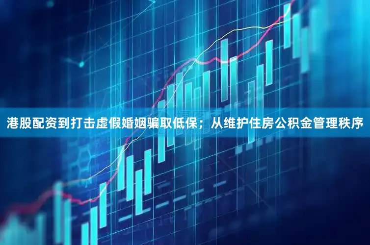 港股配资到打击虚假婚姻骗取低保；从维护住房公积金管理秩序