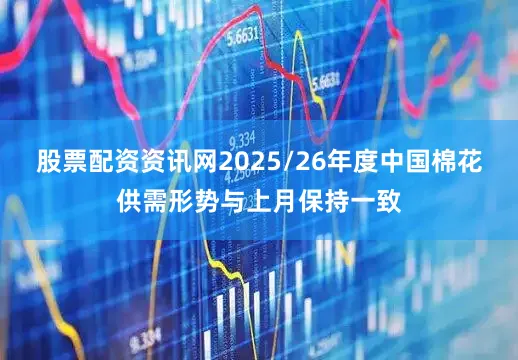 股票配资资讯网2025/26年度中国棉花供需形势与上月保持一致
