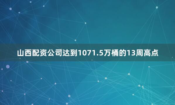 山西配资公司达到1071.5万桶的13周高点