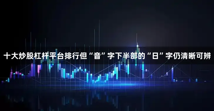 十大炒股杠杆平台排行但“音”字下半部的“日”字仍清晰可辨