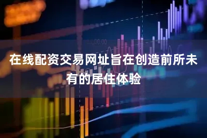 在线配资交易网址旨在创造前所未有的居住体验