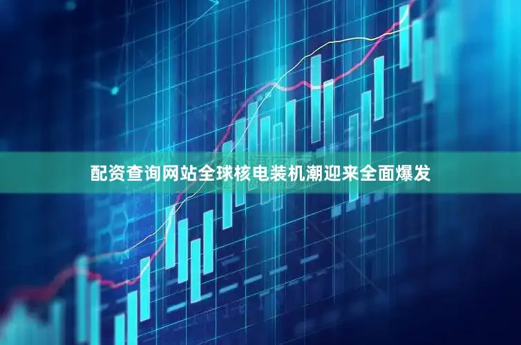 配资查询网站全球核电装机潮迎来全面爆发