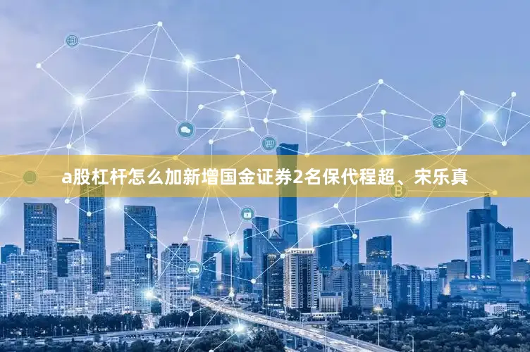 a股杠杆怎么加新增国金证券2名保代程超、宋乐真