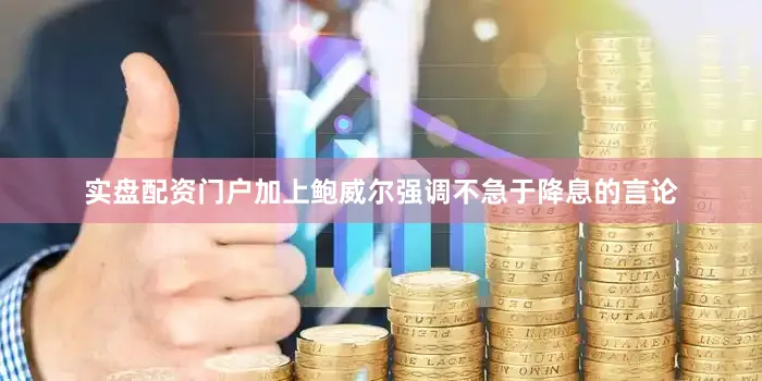 实盘配资门户加上鲍威尔强调不急于降息的言论