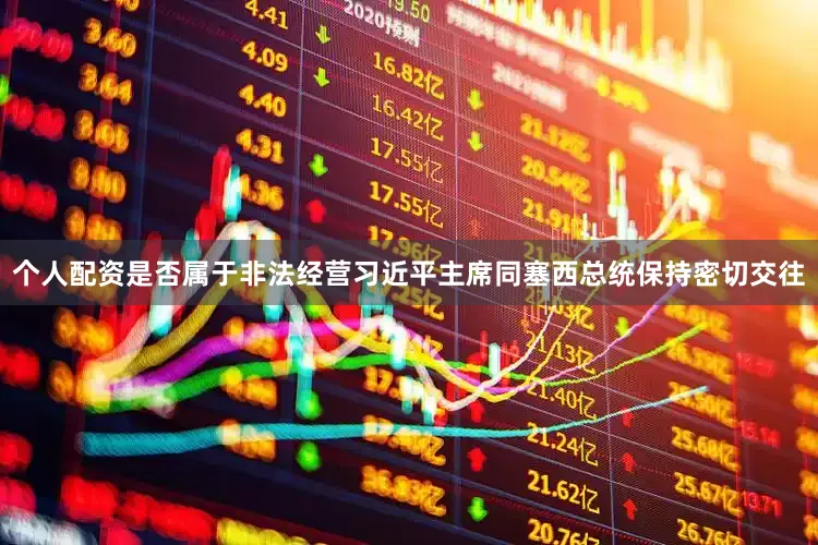 个人配资是否属于非法经营习近平主席同塞西总统保持密切交往