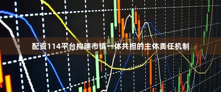 配资114平台构建市镇一体共担的主体责任机制