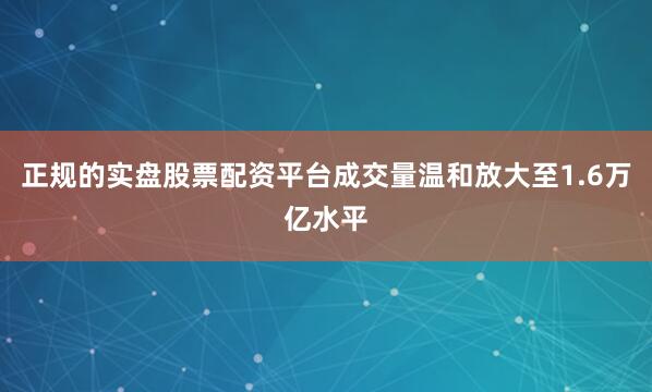 正规的实盘股票配资平台成交量温和放大至1.6万亿水平