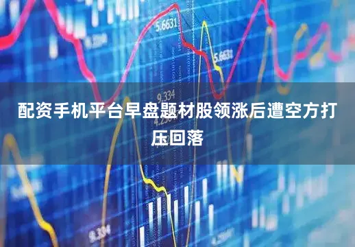 配资手机平台早盘题材股领涨后遭空方打压回落