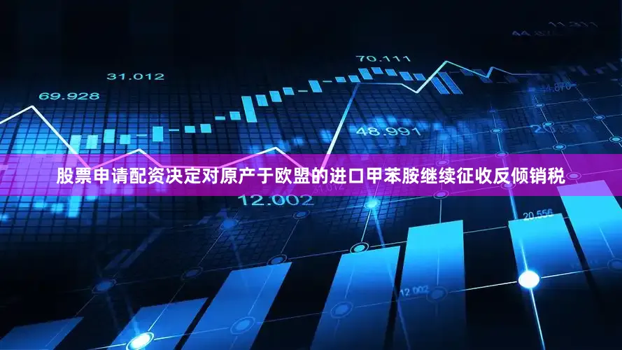 股票申请配资决定对原产于欧盟的进口甲苯胺继续征收反倾销税