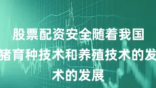 股票配资安全随着我国生猪育种技术和养殖技术的发展