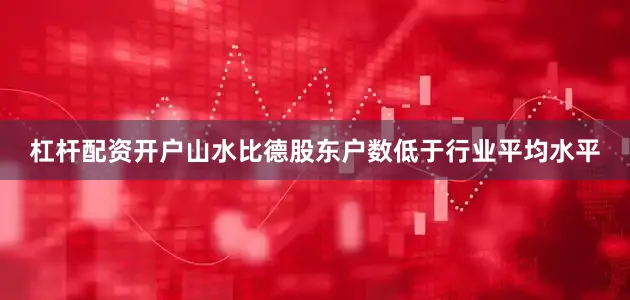 杠杆配资开户山水比德股东户数低于行业平均水平