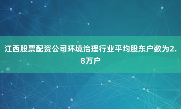 江西股票配资公司环境治理行业平均股东户数为2.8万户