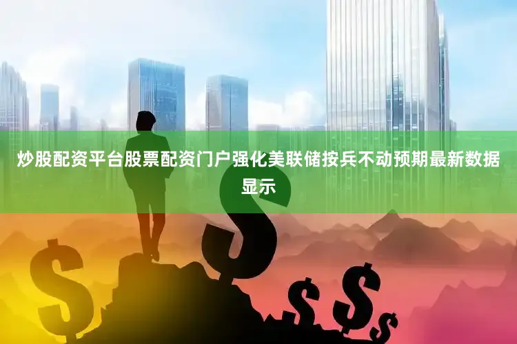 炒股配资平台股票配资门户强化美联储按兵不动预期最新数据显示
