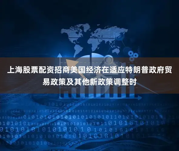 上海股票配资招商美国经济在适应特朗普政府贸易政策及其他新政策调整时