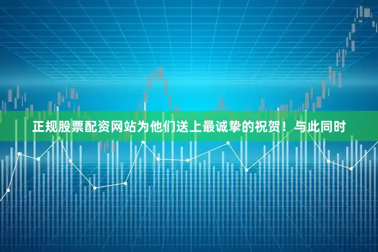 正规股票配资网站为他们送上最诚挚的祝贺！与此同时