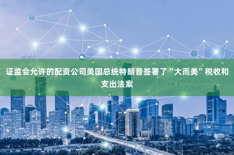 证监会允许的配资公司美国总统特朗普签署了“大而美”税收和支出法案