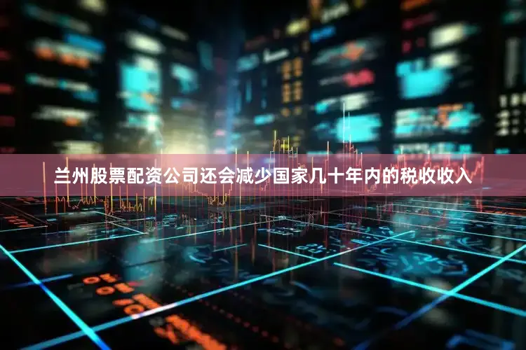 兰州股票配资公司还会减少国家几十年内的税收收入