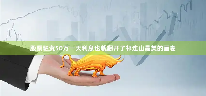 股票融资50万一天利息也就翻开了祁连山最美的画卷