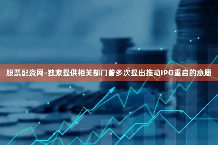 股票配资网-独家提供相关部门曾多次提出推动IPO重启的意愿