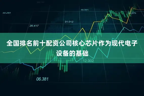 全国排名前十配资公司核心芯片作为现代电子设备的基础