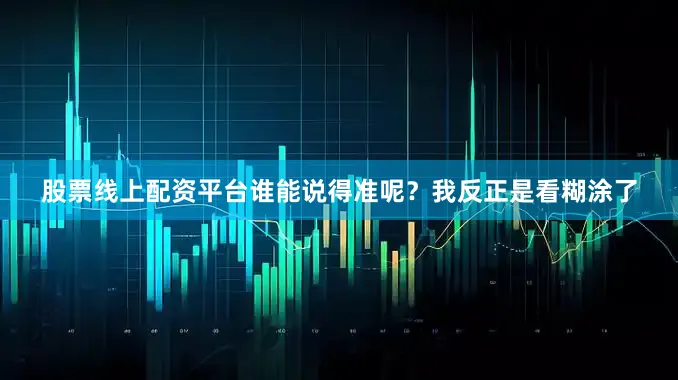 股票线上配资平台谁能说得准呢？我反正是看糊涂了