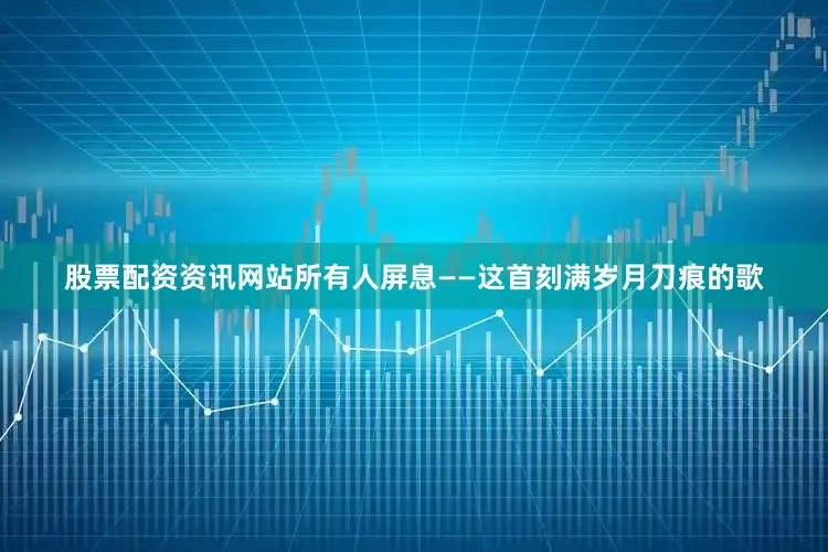 股票配资资讯网站所有人屏息——这首刻满岁月刀痕的歌
