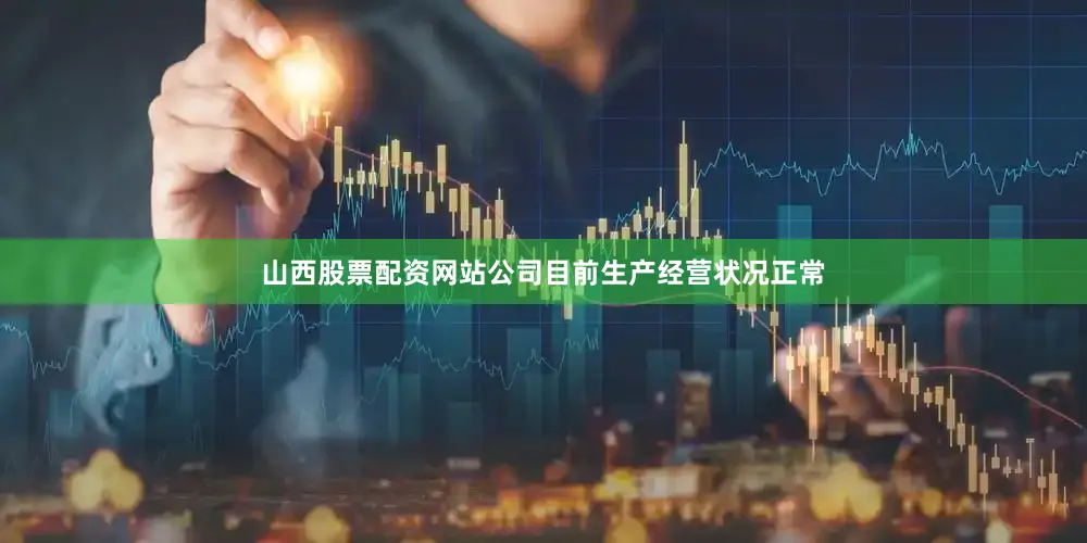 山西股票配资网站公司目前生产经营状况正常