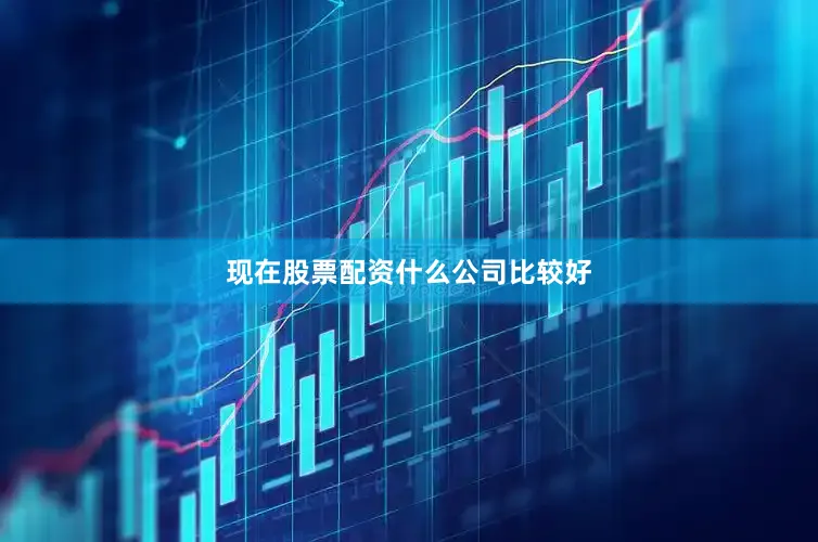 现在股票配资什么公司比较好