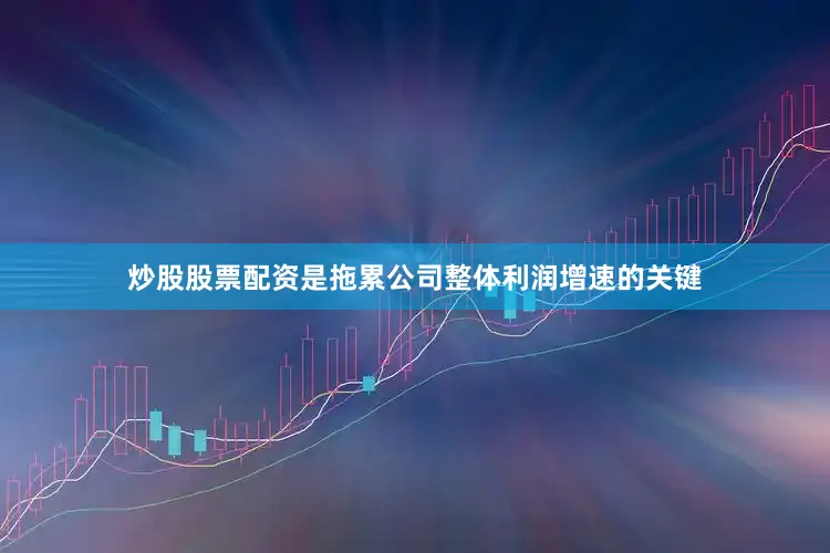 炒股股票配资是拖累公司整体利润增速的关键