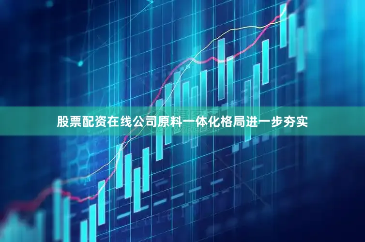 股票配资在线公司原料一体化格局进一步夯实