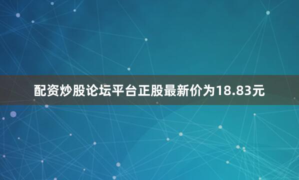 配资炒股论坛平台正股最新价为18.83元