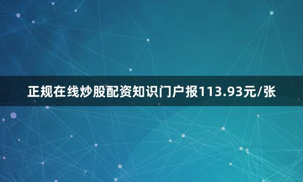 正规在线炒股配资知识门户报113.93元/张