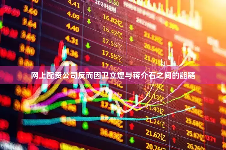 网上配资公司反而因卫立煌与蒋介石之间的龃龉