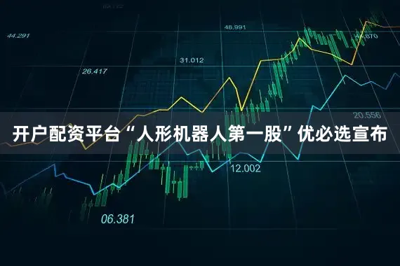 开户配资平台“人形机器人第一股”优必选宣布