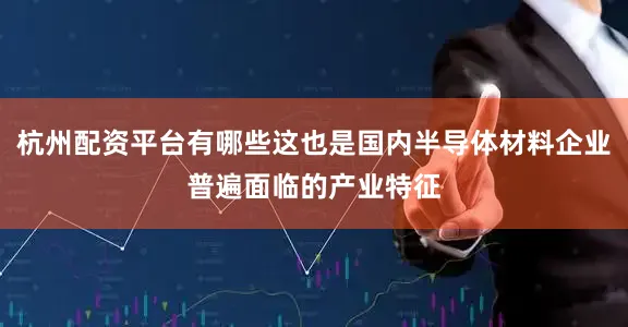 杭州配资平台有哪些这也是国内半导体材料企业普遍面临的产业特征