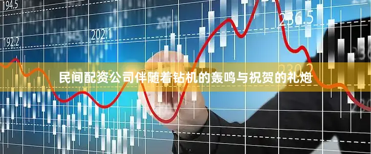 民间配资公司伴随着钻机的轰鸣与祝贺的礼炮