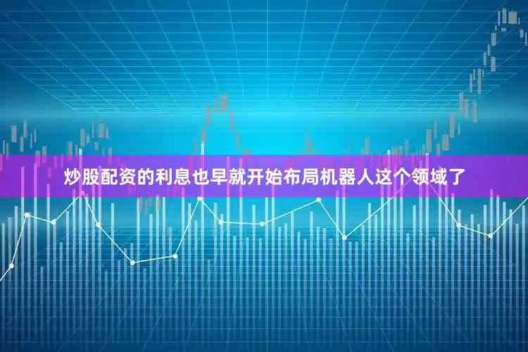 炒股配资的利息也早就开始布局机器人这个领域了
