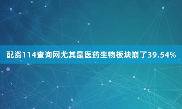 配资114查询网尤其是医药生物板块崩了39.54%