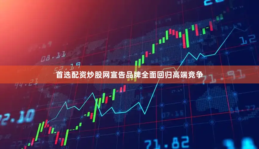 首选配资炒股网宣告品牌全面回归高端竞争