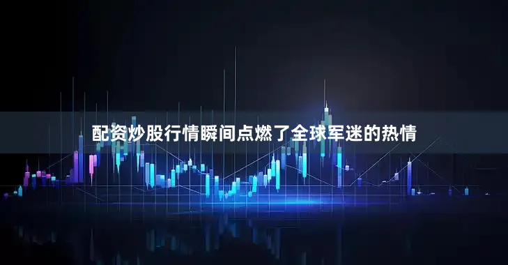 配资炒股行情瞬间点燃了全球军迷的热情