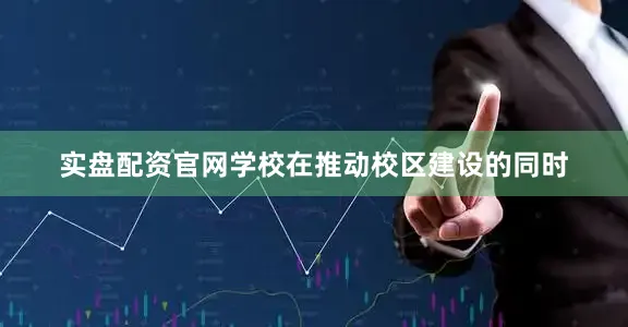 实盘配资官网学校在推动校区建设的同时