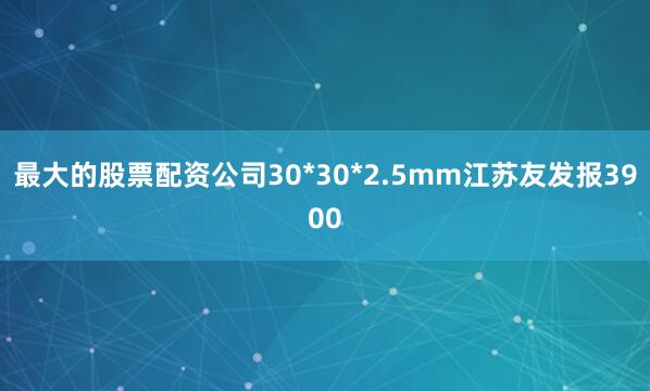 最大的股票配资公司30*30*2.5mm江苏友发报3900