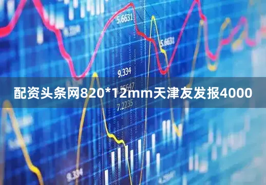 配资头条网820*12mm天津友发报4000