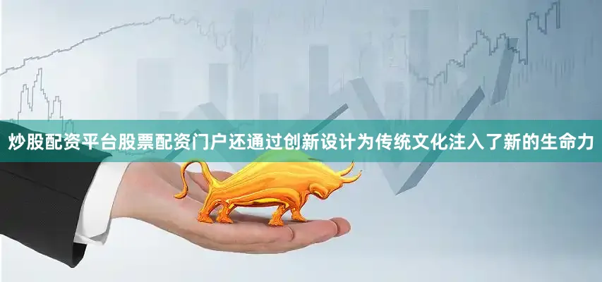 炒股配资平台股票配资门户还通过创新设计为传统文化注入了新的生命力