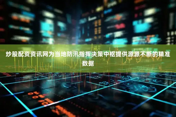 炒股配资资讯网为当地防汛指挥决策中枢提供源源不断的精准数据