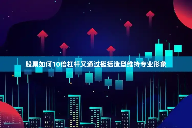股票如何10倍杠杆又通过挺括造型维持专业形象