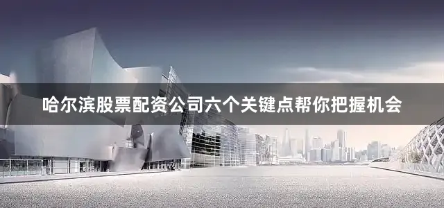 哈尔滨股票配资公司六个关键点帮你把握机会