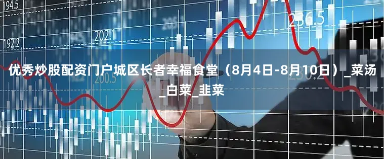 优秀炒股配资门户城区长者幸福食堂（8月4日-8月10日）_菜汤_白菜_韭菜